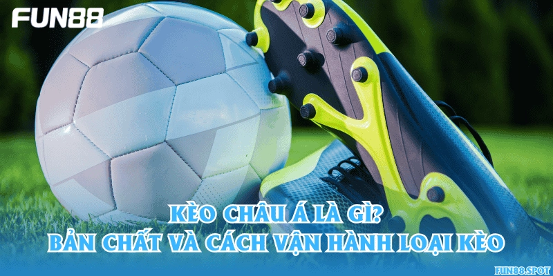 Kèo châu Á là gì? Bản chất và cách vận hành loại kèo